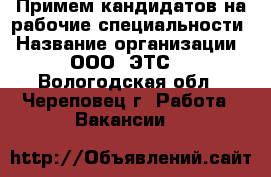 Примем кандидатов на рабочие специальности › Название организации ­ ООО “ЭТС“ - Вологодская обл., Череповец г. Работа » Вакансии   